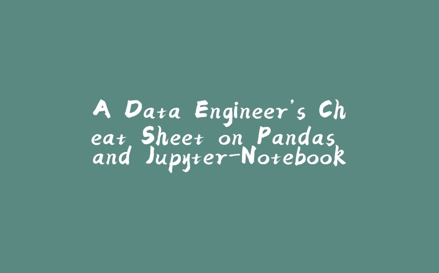 A Data Engineers Cheat Sheet On Pandas And Jupyter Notebooks