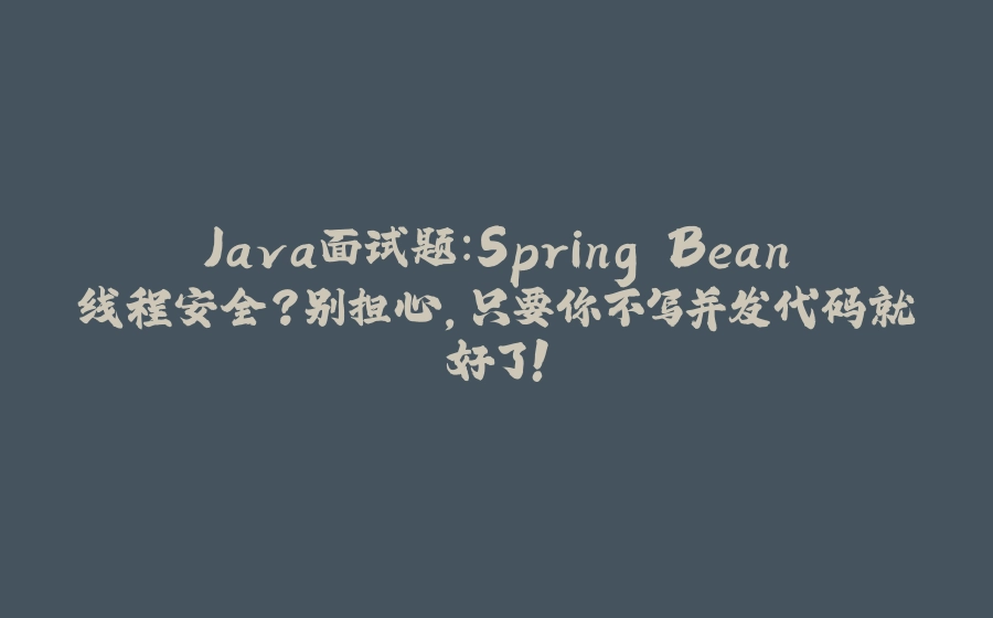 Java面试题：Spring Bean线程安全？别担心，只要你不写并发代码就好了！ - 拾光赋-拾光赋