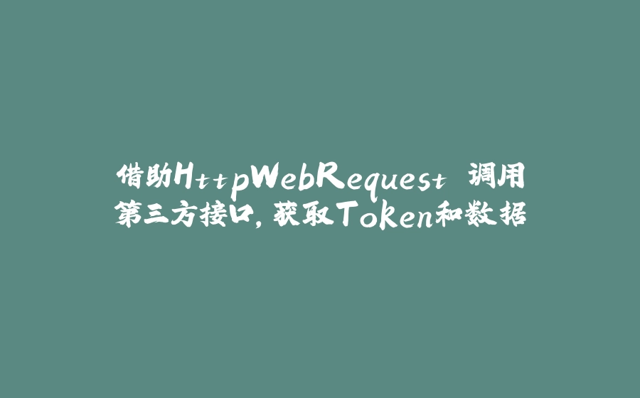 借助HttpWebRequest 调用第三方接口，获取Token和数据 - 拾光赋-拾光赋
