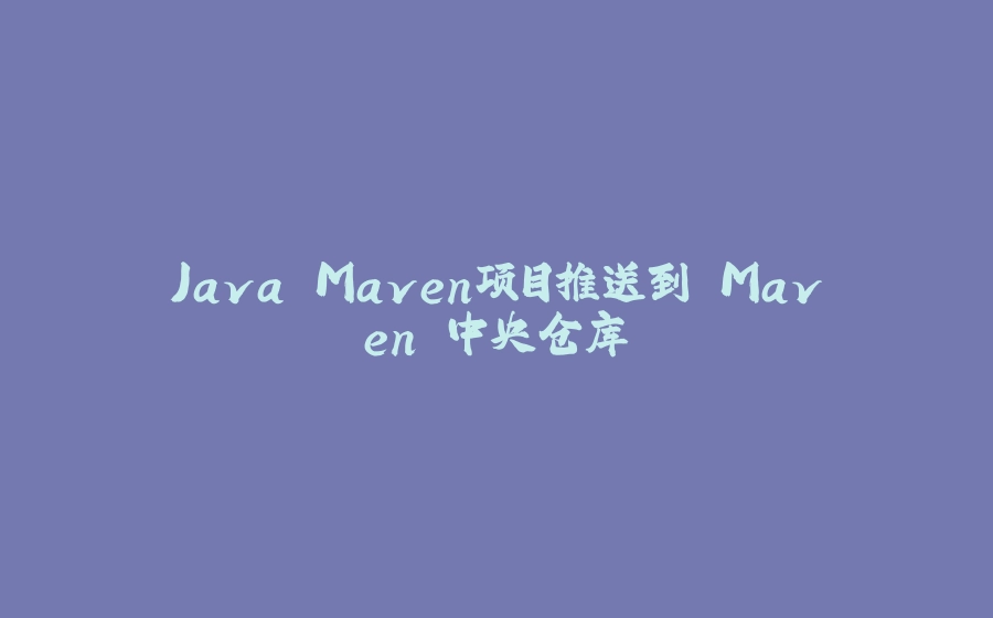 Java Maven项目推送到 Maven 中央仓库 - 拾光赋-拾光赋