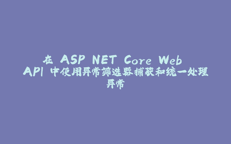 在 ASP.NET Core Web API 中使用异常筛选器捕获和统一处理异常 - 拾光赋-拾光赋
