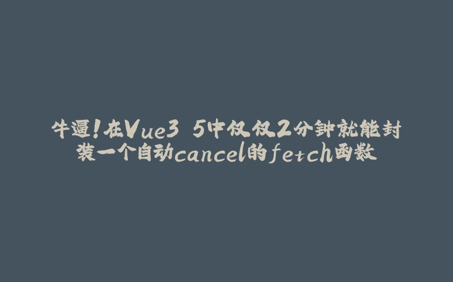 牛逼！在Vue3.5中仅仅2分钟就能封装一个自动cancel的fetch函数 - 拾光赋-拾光赋