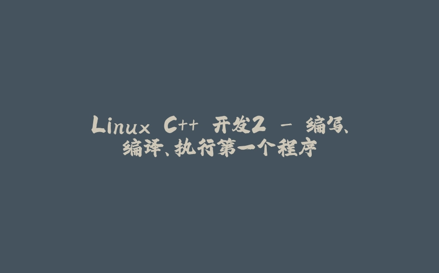 Linux C++ 开发2 - 编写、编译、执行第一个程序 - 拾光赋-拾光赋