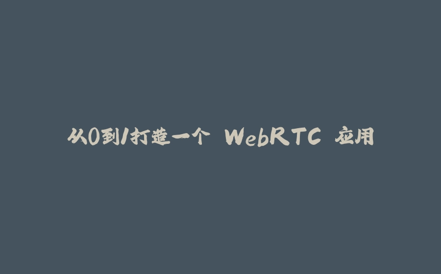 从0到1打造一个 WebRTC 应用 - 拾光赋-拾光赋