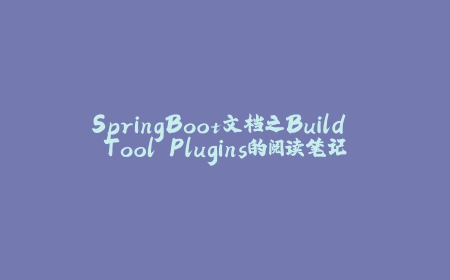 SpringBoot文档之Build Tool Plugins的阅读笔记 - 拾光赋-拾光赋