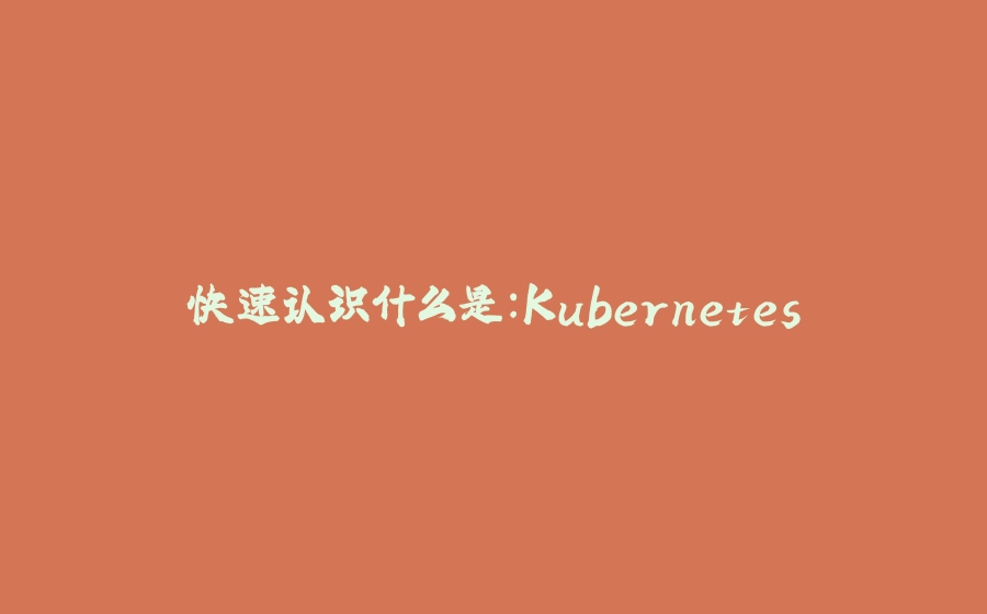 快速认识什么是：Kubernetes - 拾光赋-拾光赋