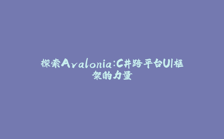 探索Avalonia：C#跨平台UI框架的力量 - 拾光赋-拾光赋