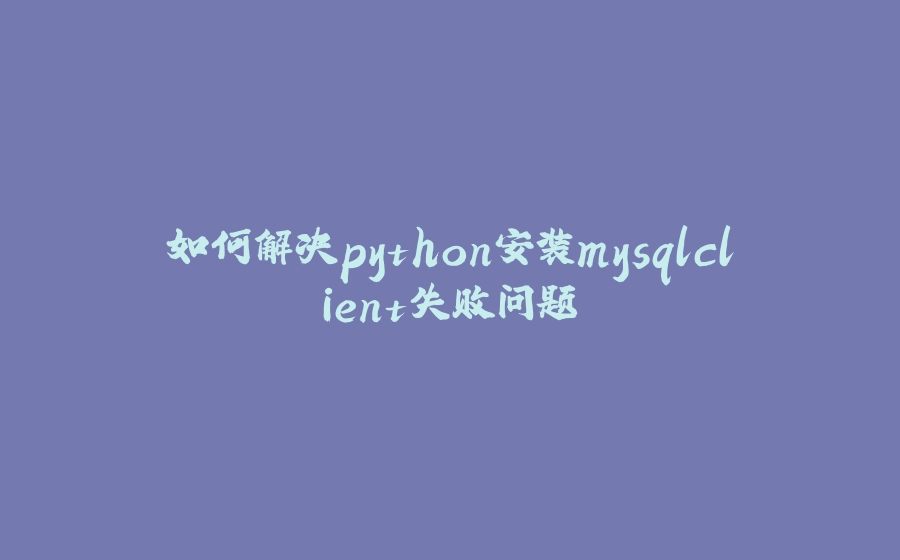 如何解决python安装mysqlclient失败问题 - 拾光赋-拾光赋