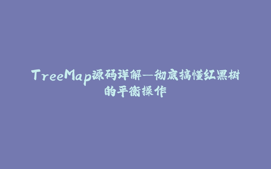 TreeMap源码详解—彻底搞懂红黑树的平衡操作 - 拾光赋-拾光赋