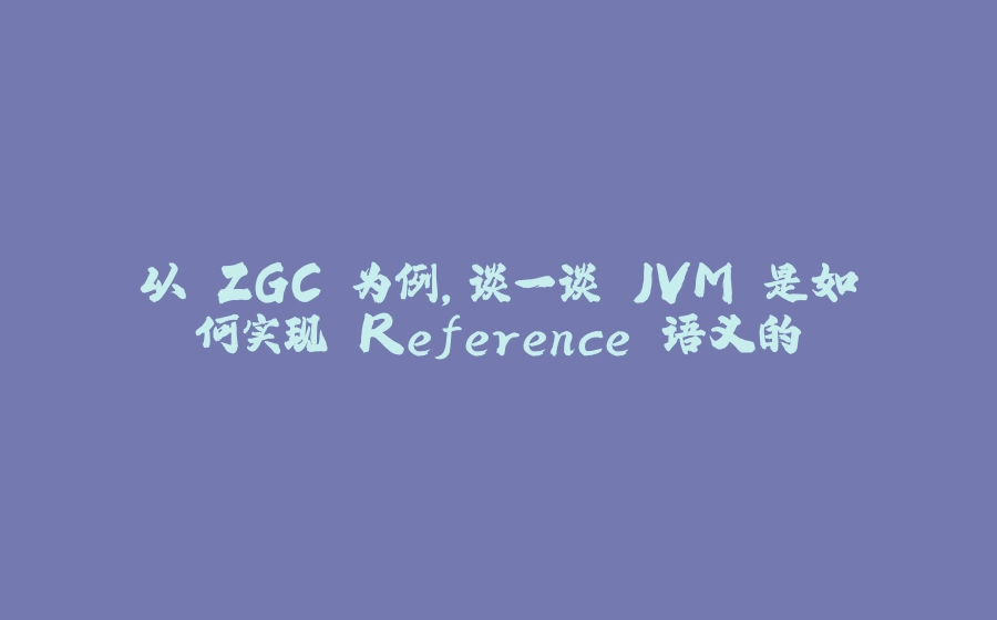 以 ZGC 为例，谈一谈 JVM 是如何实现 Reference 语义的 - 拾光赋-拾光赋