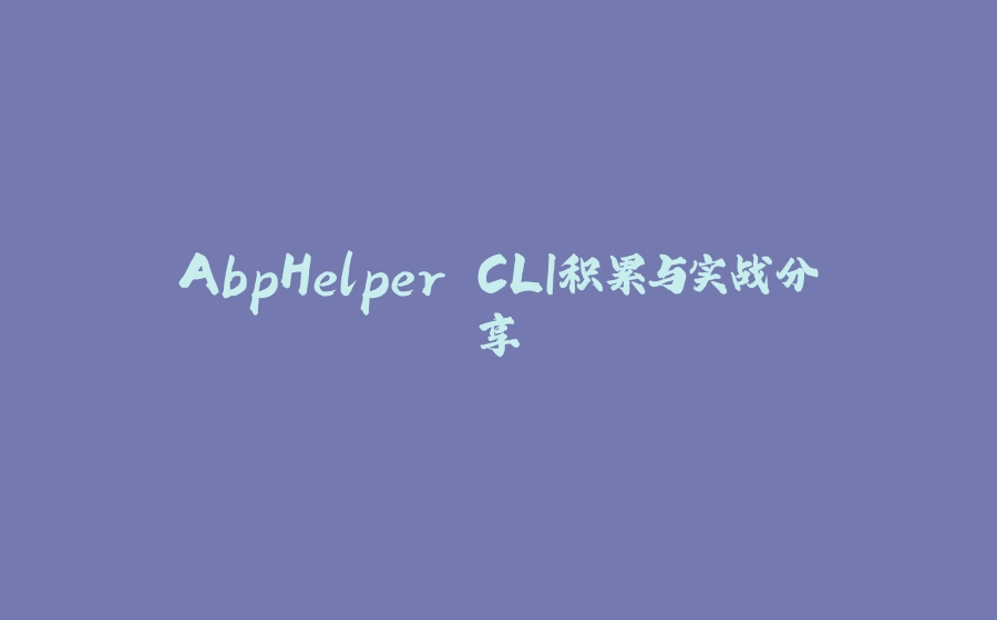 AbpHelper CLI积累与实战分享 - 拾光赋-拾光赋