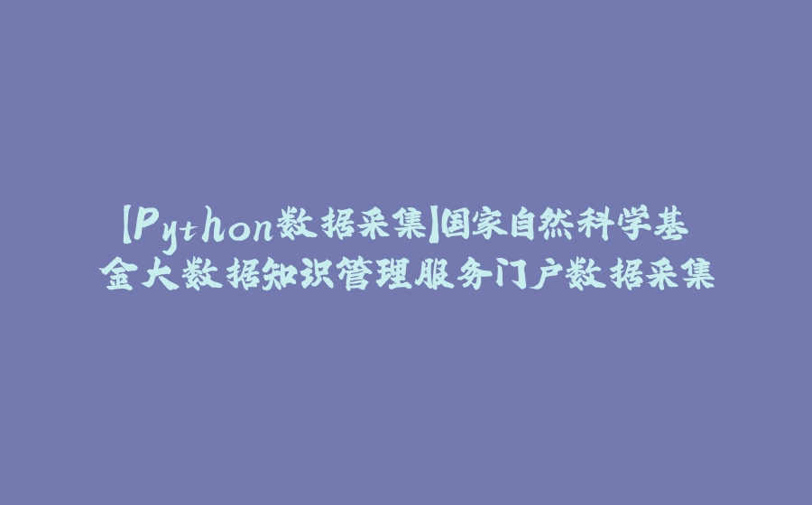 【Python数据采集】国家自然科学基金大数据知识管理服务门户数据采集 - 拾光赋-拾光赋