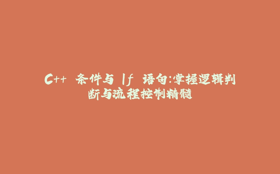 C++ 条件与 If 语句：掌握逻辑判断与流程控制精髓 - 拾光赋-拾光赋