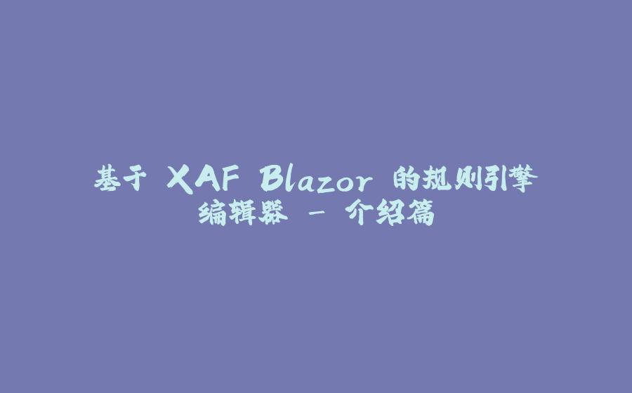 基于 XAF Blazor 的规则引擎编辑器 - 介绍篇 - 拾光赋-拾光赋