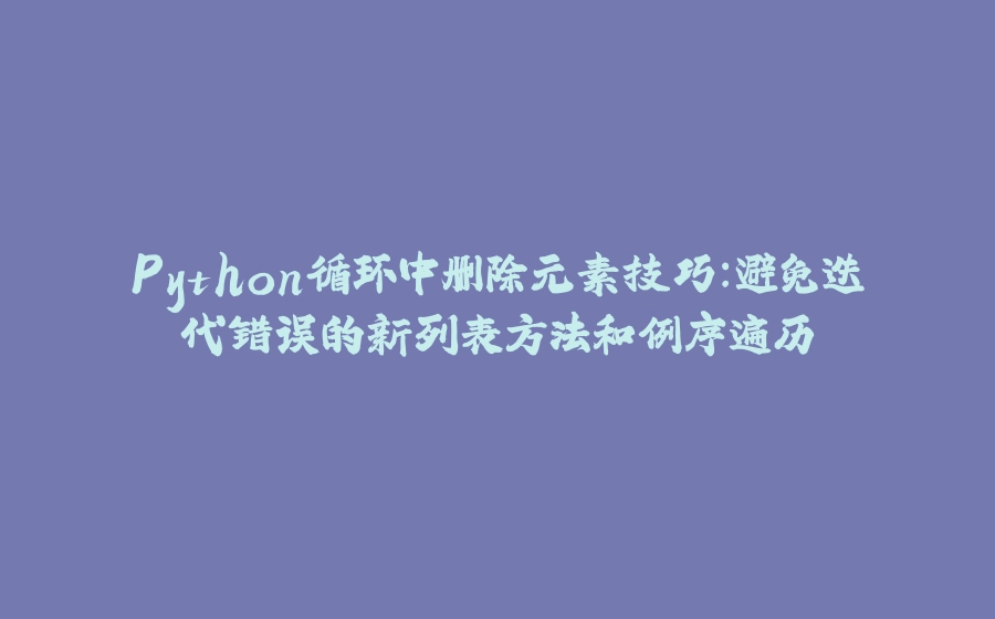 Python循环中删除元素技巧：避免迭代错误的新列表方法和倒序遍历 - 拾光赋-拾光赋