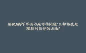 解决WPF界面卡死等待问题：三种高效处理耗时操作的方法！-拾光赋