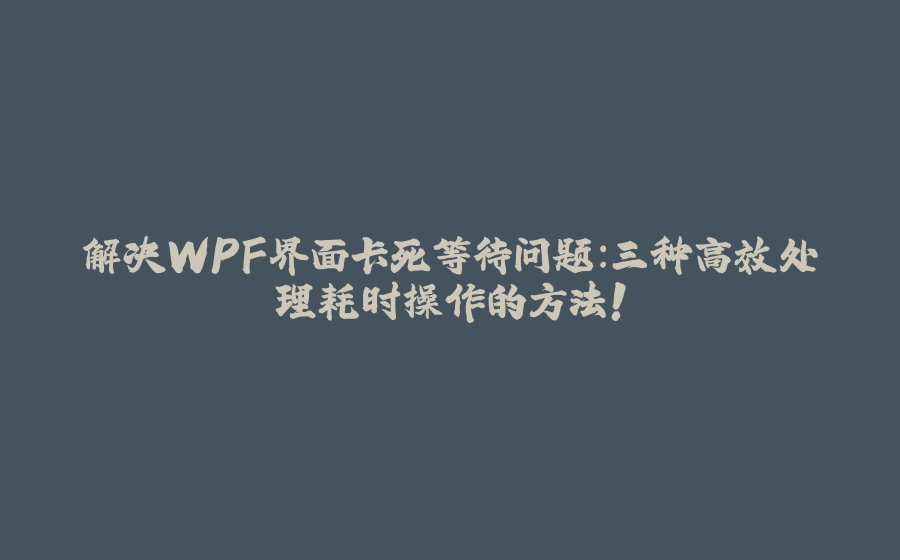 解决WPF界面卡死等待问题：三种高效处理耗时操作的方法！ - 拾光赋-拾光赋