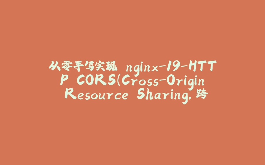 从零手写实现 nginx-19-HTTP CORS（Cross-Origin Resource Sharing，跨源资源共享）介绍+解决方案 - 拾光赋-拾光赋