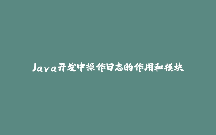 Java开发中操作日志的作用和模块 - 拾光赋-拾光赋