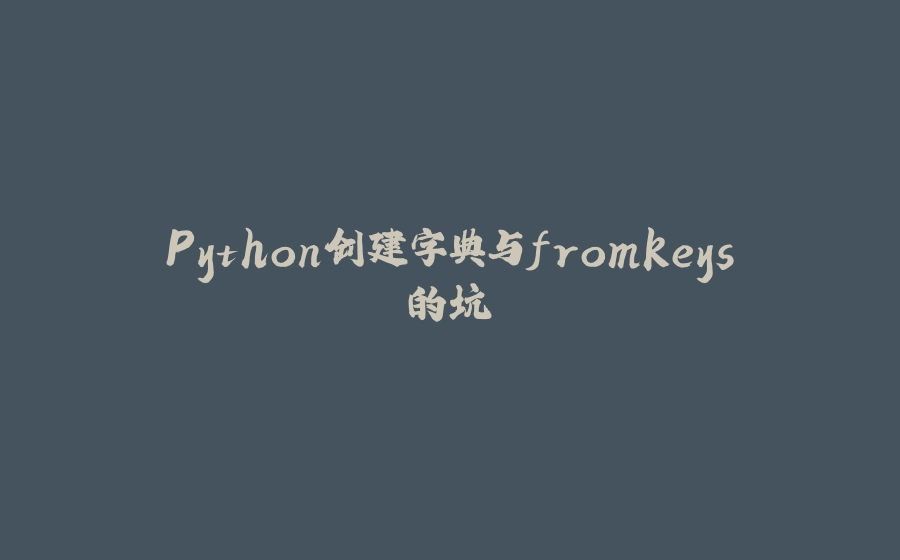Python创建字典与fromkeys的坑 - 拾光赋-拾光赋