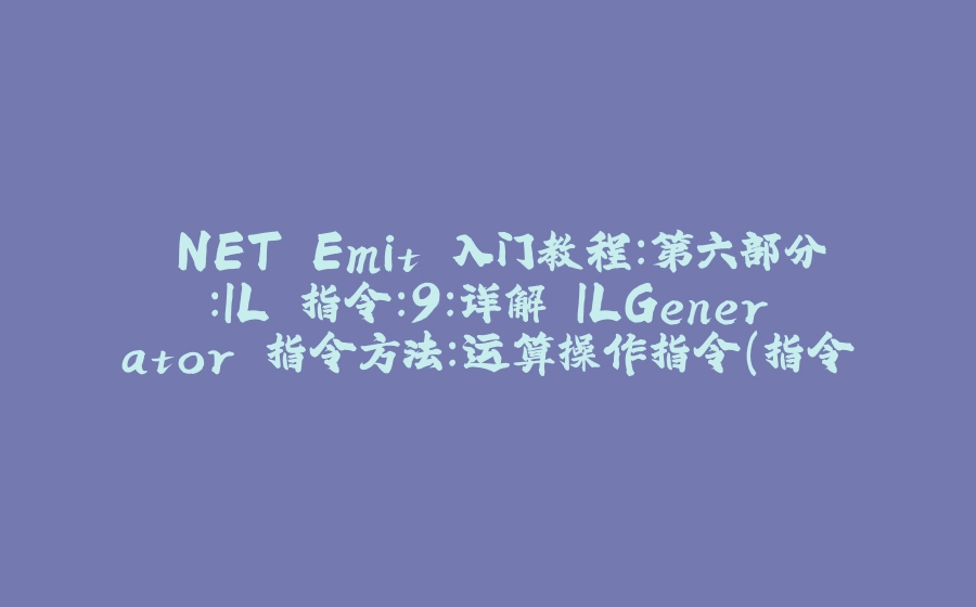 .NET Emit 入门教程：第六部分：IL 指令：9：详解 ILGenerator 指令方法：运算操作指令（指令篇结束） - 拾光赋-拾光赋