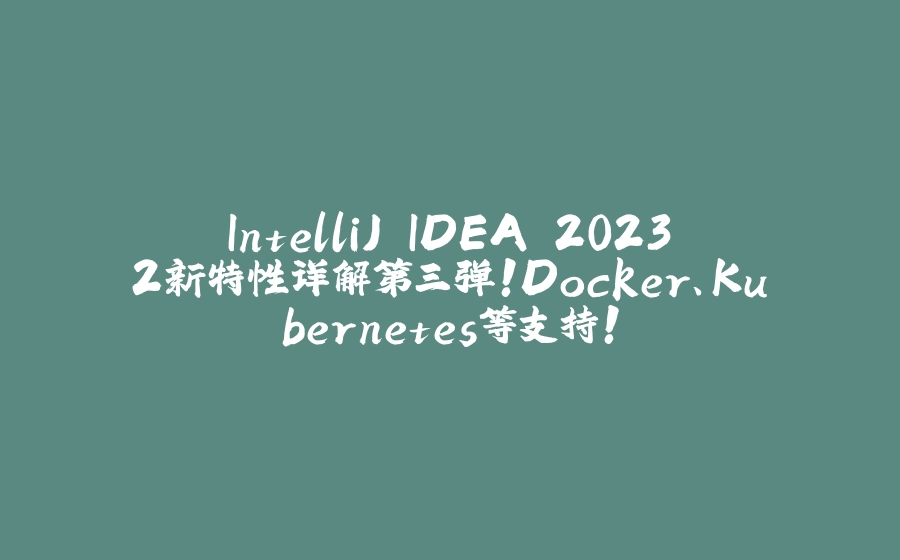 IntelliJ IDEA 2023.2新特性详解第三弹！Docker、Kubernetes等支持！ - 拾光赋-拾光赋