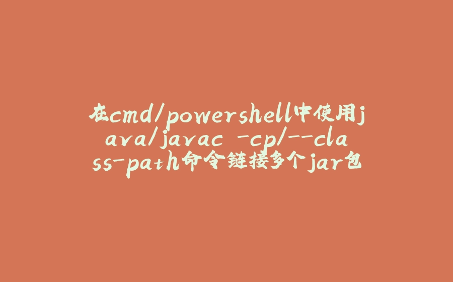 在cmd/powershell中使用java/javac -cp/-class-path命令链接多个jar包 - 拾光赋-拾光赋