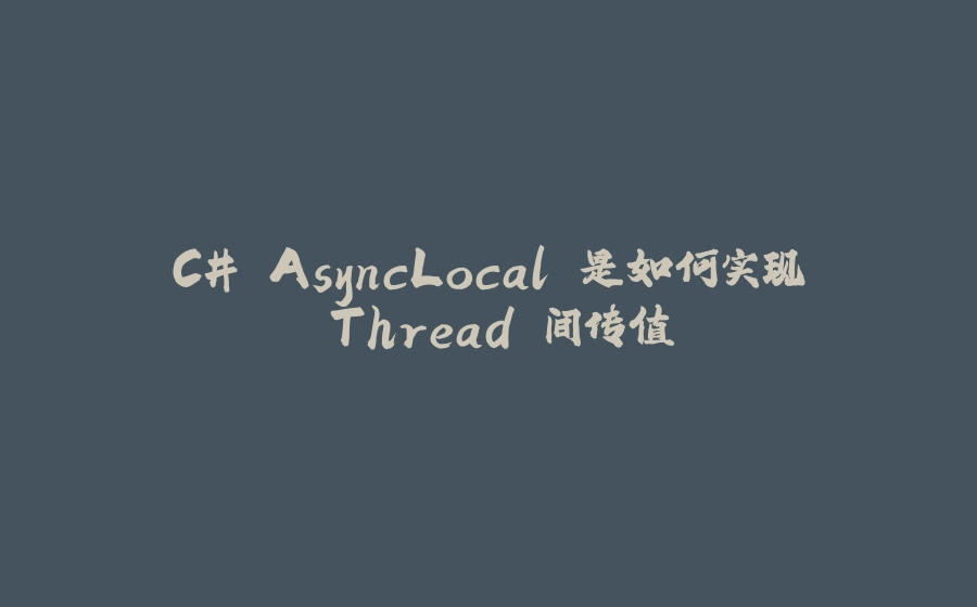C# AsyncLocal 是如何实现 Thread 间传值 - 拾光赋-拾光赋