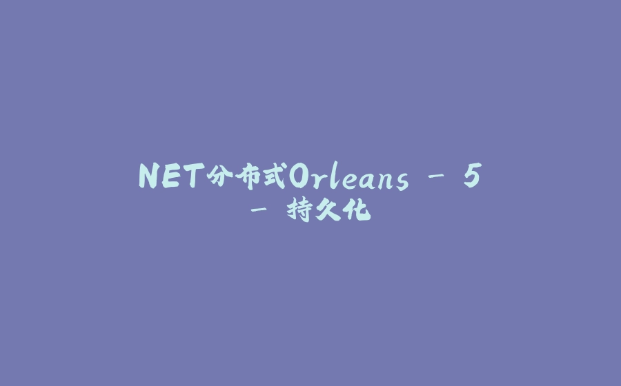 .NET分布式Orleans - 5 - 持久化 - 拾光赋-拾光赋