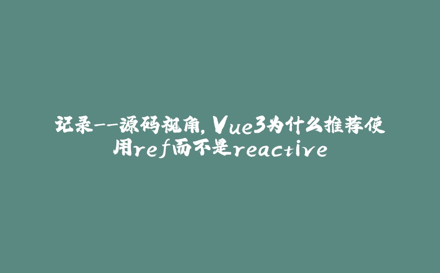 记录-源码视角，Vue3为什么推荐使用ref而不是reactive - 拾光赋-拾光赋