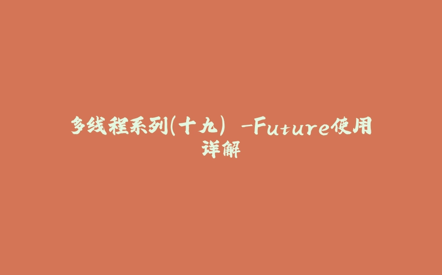 多线程系列(十九) -Future使用详解 - 拾光赋-拾光赋