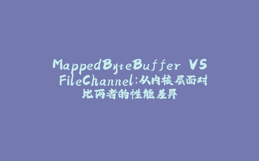 MappedByteBuffer VS FileChannel：从内核层面对比两者的性能差异 - 拾光赋-拾光赋