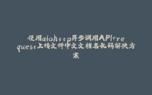 使用aiohttp异步调用API+request上传文件中文文档名乱码解决方案-拾光赋
