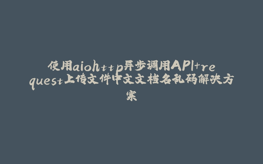 使用aiohttp异步调用API+request上传文件中文文档名乱码解决方案 - 拾光赋-拾光赋