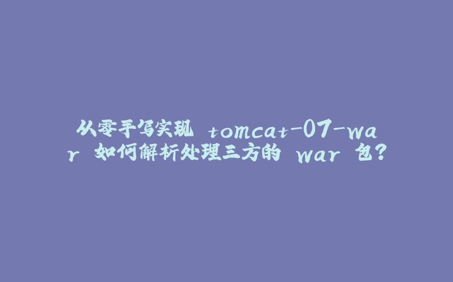 从零手写实现 tomcat-07-war 如何解析处理三方的 war 包？ - 拾光赋-拾光赋