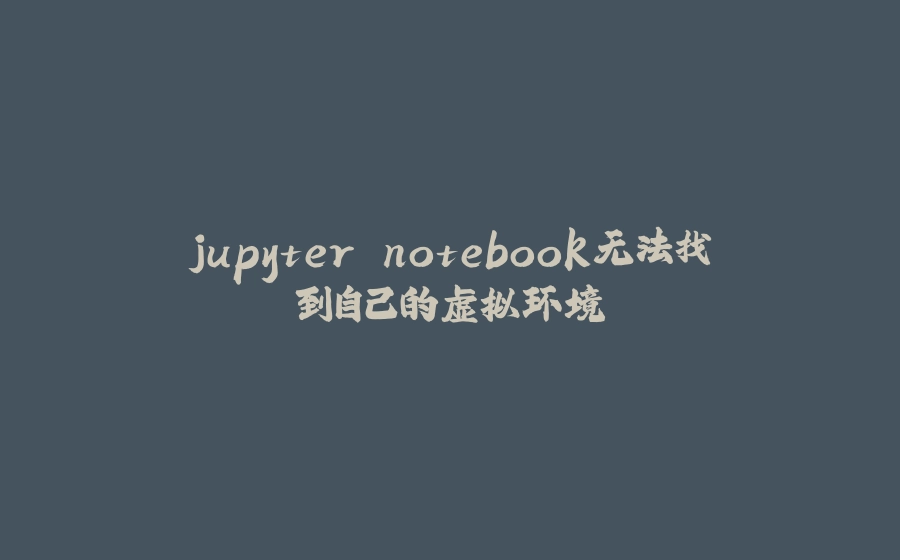 jupyter notebook无法找到自己的虚拟环境 - 拾光赋-拾光赋