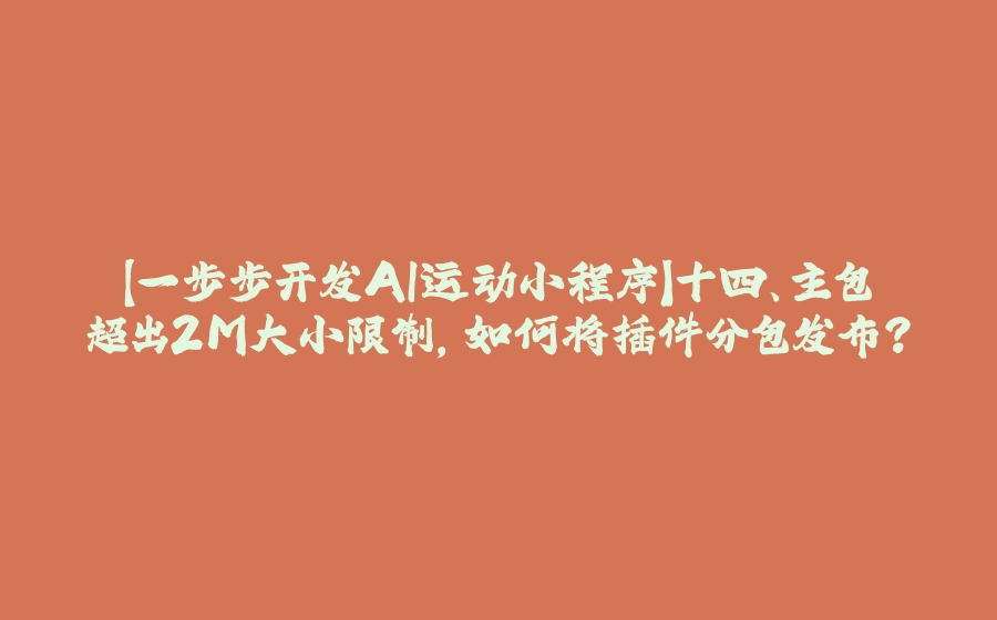 【一步步开发AI运动小程序】十四、主包超出2M大小限制，如何将插件分包发布？ - 拾光赋-拾光赋