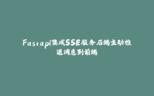 Fastapi集成SSE服务后端主动推送消息到前端-拾光赋