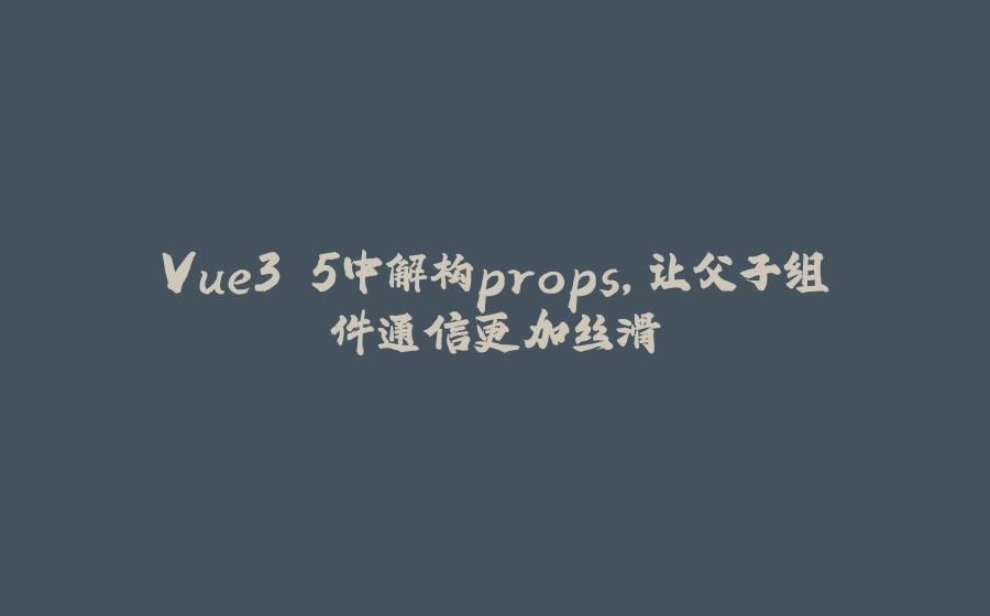 Vue3.5中解构props，让父子组件通信更加丝滑 - 拾光赋-拾光赋