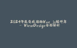 2024年最受欢迎的Vue.js组件库 - ViewDesign全面解析-拾光赋