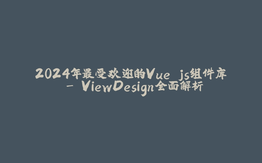 2024年最受欢迎的Vue.js组件库 - ViewDesign全面解析 - 拾光赋-拾光赋