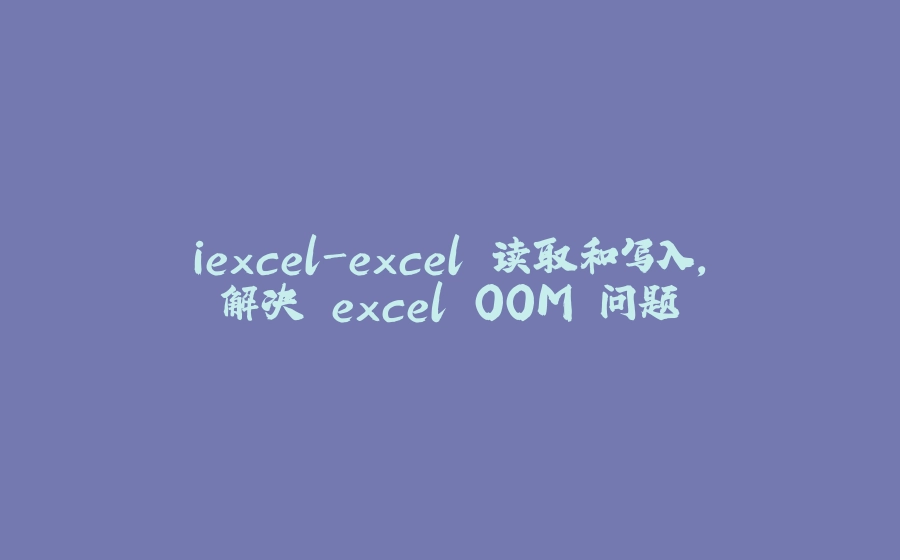 iexcel-excel 读取和写入，解决 excel OOM 问题 - 拾光赋-拾光赋