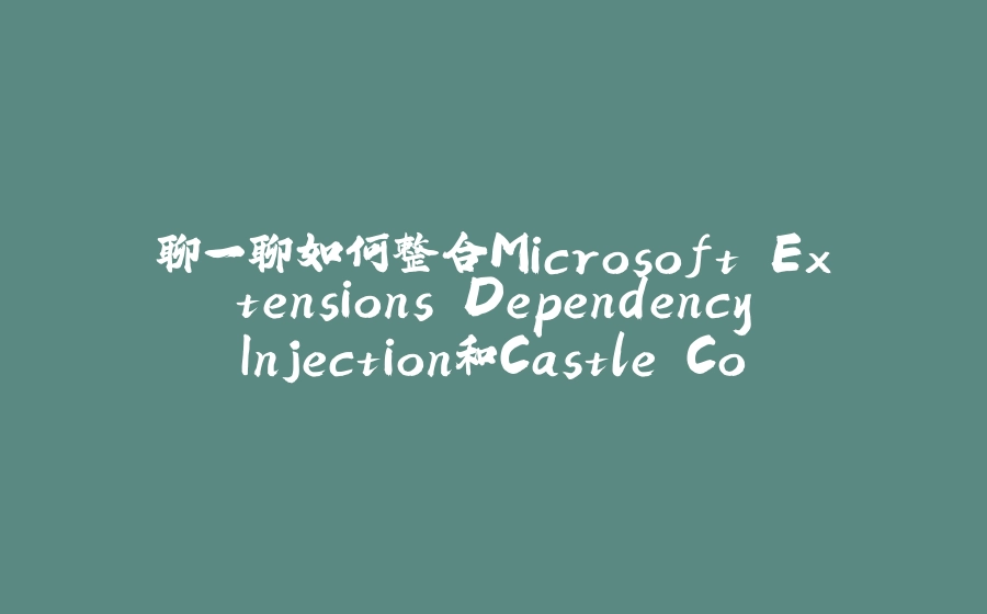 聊一聊如何整合Microsoft.Extensions.DependencyInjection和Castle.Core(完结篇) - 拾光赋-拾光赋