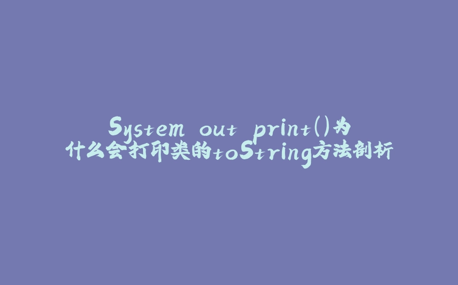 System.out.print()为什么会打印类的toString方法剖析 - 拾光赋-拾光赋