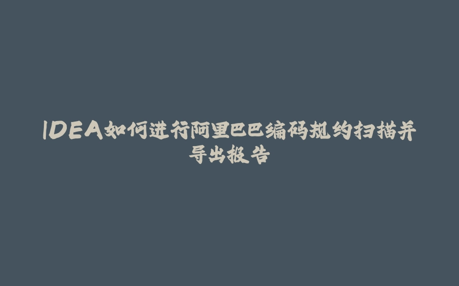 IDEA如何进行阿里巴巴编码规约扫描并导出报告 - 拾光赋-拾光赋