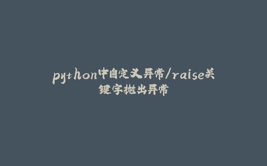 python中自定义异常/raise关键字抛出异常 - 拾光赋-拾光赋