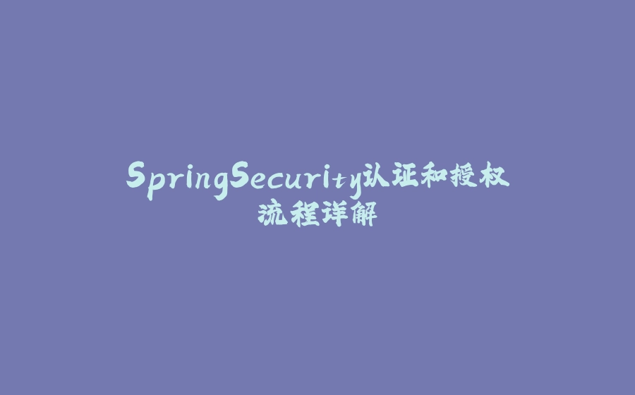 SpringSecurity认证和授权流程详解 - 拾光赋-拾光赋