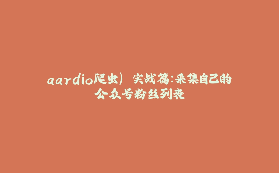 aardio爬虫) 实战篇：采集自己的公众号粉丝列表 - 拾光赋-拾光赋