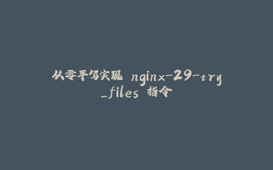 从零手写实现 nginx-29-try_files 指令 - 拾光赋-拾光赋