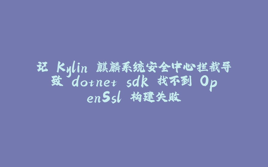 记 Kylin 麒麟系统安全中心拦截导致 dotnet sdk 找不到 OpenSsl 构建失败 - 拾光赋-拾光赋